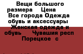 Вещи большого размера  › Цена ­ 200 - Все города Одежда, обувь и аксессуары » Женская одежда и обувь   . Чувашия респ.,Порецкое. с.